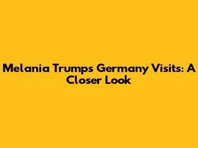 Melania Trump's Germany Visits: A Closer Look