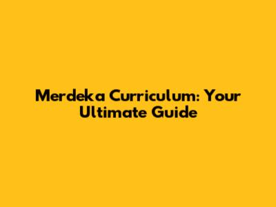 Merdeka Curriculum: Your Ultimate Guide