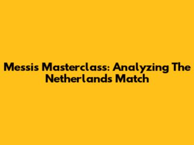 Messi's Masterclass: Analyzing The Netherlands Match