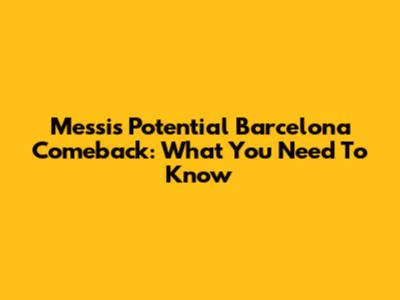 Messi's Potential Barcelona Comeback: What You Need To Know