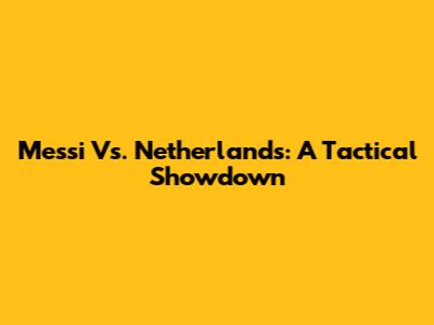 Messi Vs. Netherlands: A Tactical Showdown