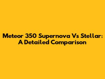 Meteor 350 Supernova Vs Stellar: A Detailed Comparison