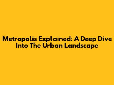 Metropolis Explained: A Deep Dive Into The Urban Landscape