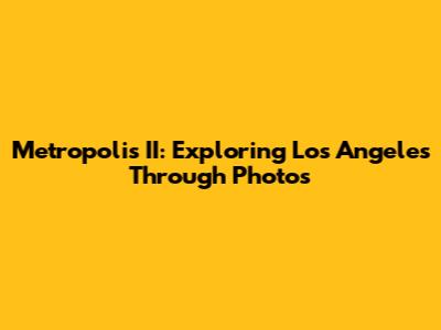 Metropolis II: Exploring Los Angeles Through Photos