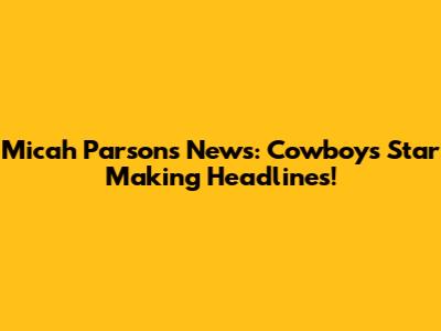 Micah Parsons News: Cowboys' Star Making Headlines!