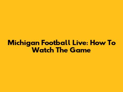Michigan Football Live: How To Watch The Game