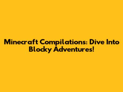 Minecraft Compilations: Dive Into Blocky Adventures!