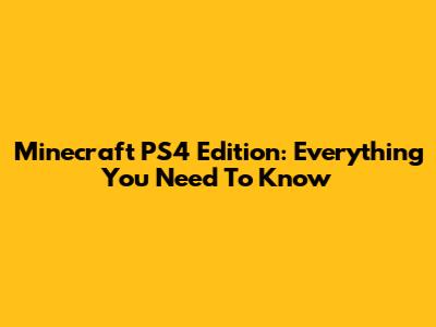 Minecraft PS4 Edition: Everything You Need To Know
