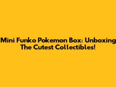Mini Funko Pokemon Box: Unboxing The Cutest Collectibles!