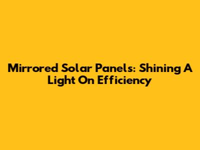 Mirrored Solar Panels: Shining A Light On Efficiency