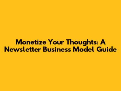 Monetize Your Thoughts: A Newsletter Business Model Guide