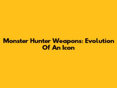 Monster Hunter Weapons: Evolution Of An Icon