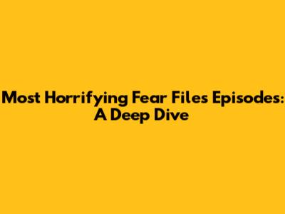 Most Horrifying Fear Files Episodes: A Deep Dive