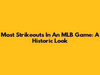Most Strikeouts In An MLB Game: A Historic Look