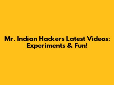 Mr. Indian Hacker's Latest Videos: Experiments & Fun!