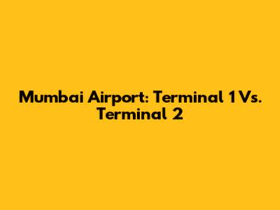 Mumbai Airport: Terminal 1 Vs. Terminal 2
