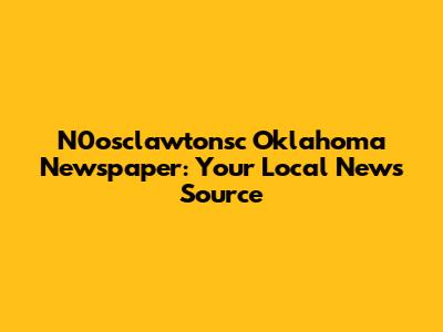 N0osclawtonsc Oklahoma Newspaper: Your Local News Source