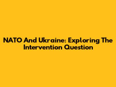 NATO And Ukraine: Exploring The Intervention Question