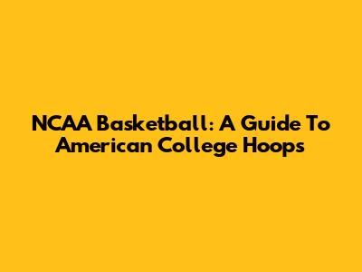 NCAA Basketball: A Guide To American College Hoops