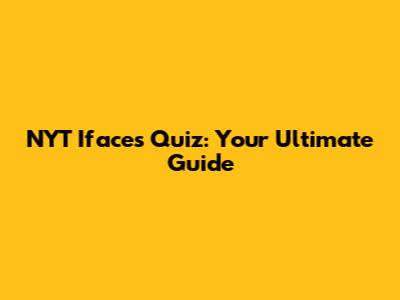 NYT Ifaces Quiz: Your Ultimate Guide