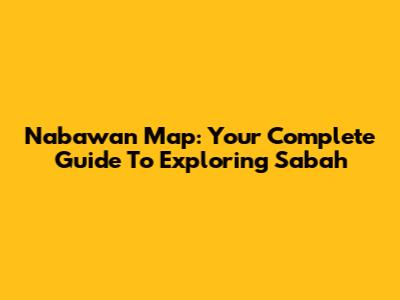 Nabawan Map: Your Complete Guide To Exploring Sabah
