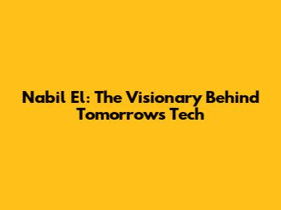 Nabil El: The Visionary Behind Tomorrow's Tech