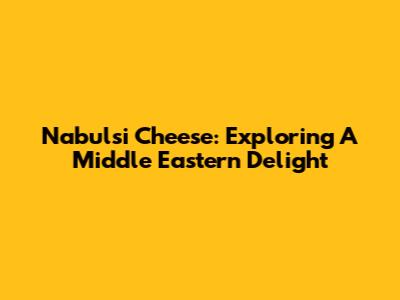 Nabulsi Cheese: Exploring A Middle Eastern Delight