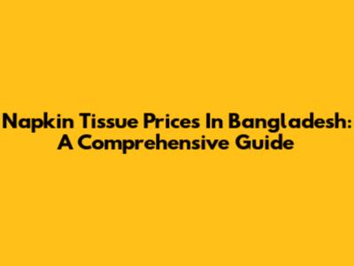 Napkin Tissue Prices In Bangladesh: A Comprehensive Guide