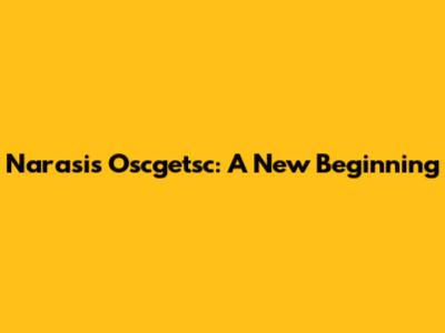 Narasi's Oscgetsc: A New Beginning