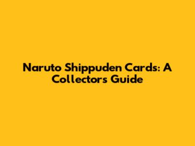Naruto Shippuden Cards: A Collector's Guide