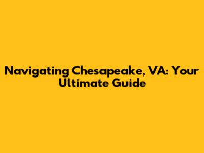 Navigating Chesapeake, VA: Your Ultimate Guide