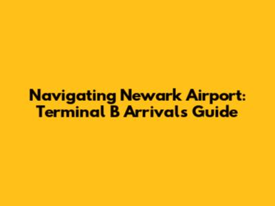 Navigating Newark Airport: Terminal B Arrivals Guide