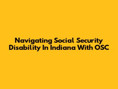Navigating Social Security Disability In Indiana With OSC
