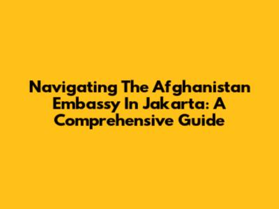 Navigating The Afghanistan Embassy In Jakarta: A Comprehensive Guide