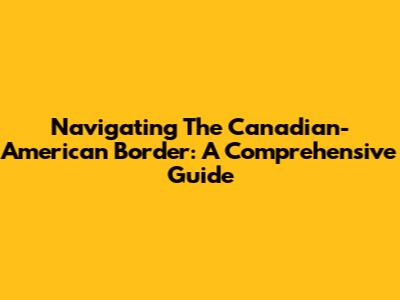 Navigating The Canadian-American Border: A Comprehensive Guide
