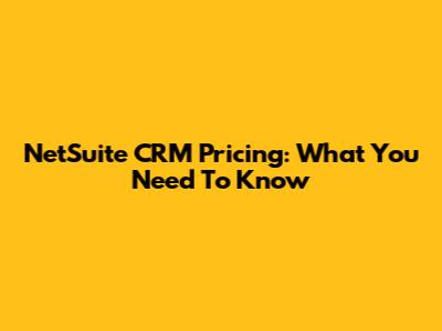 NetSuite CRM Pricing: What You Need To Know
