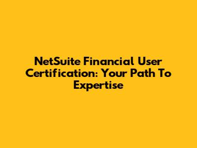 NetSuite Financial User Certification: Your Path To Expertise