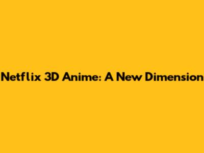 Netflix 3D Anime: A New Dimension