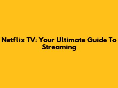 Netflix TV: Your Ultimate Guide To Streaming
