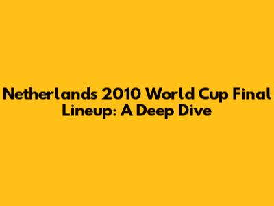 Netherlands' 2010 World Cup Final Lineup: A Deep Dive