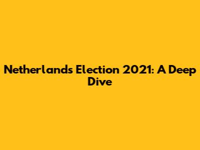Netherlands Election 2021: A Deep Dive