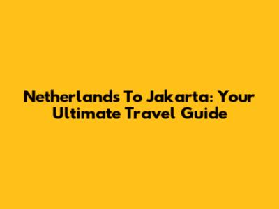 Netherlands To Jakarta: Your Ultimate Travel Guide
