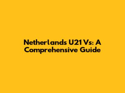 Netherlands U21 Vs: A Comprehensive Guide