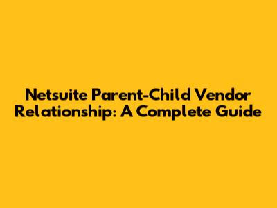 Netsuite Parent-Child Vendor Relationship: A Complete Guide