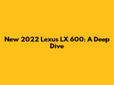 New 2022 Lexus LX 600: A Deep Dive