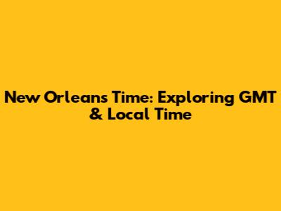 New Orleans Time: Exploring GMT & Local Time