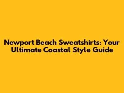 Newport Beach Sweatshirts: Your Ultimate Coastal Style Guide