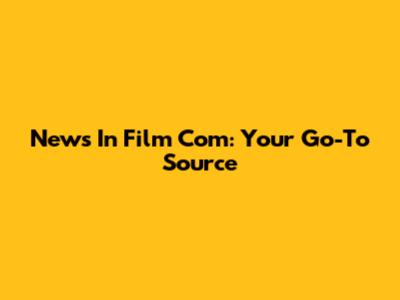News In Film Com: Your Go-To Source