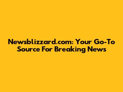 Newsblizzard.com: Your Go-To Source For Breaking News