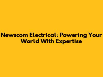 Newscom Electrical: Powering Your World With Expertise